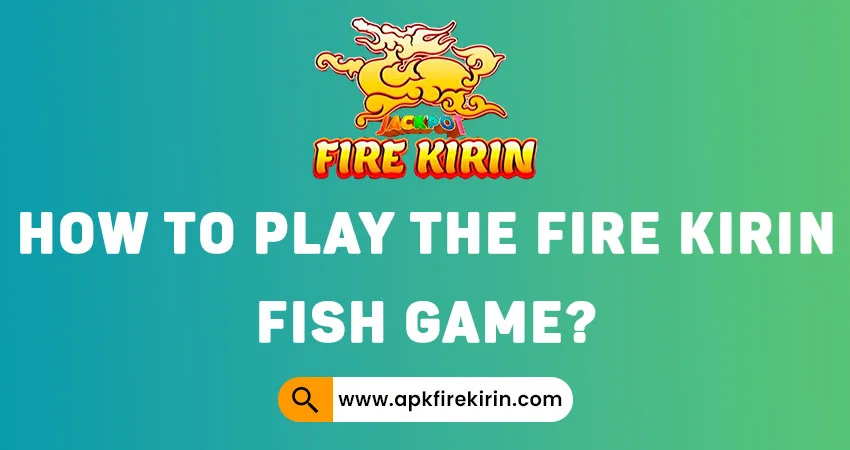 How to Play the Fire Kirin Fish Game